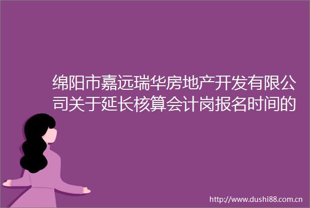 绵阳市嘉远瑞华房地产开发有限公司关于延长核算会计岗报名时间的公告