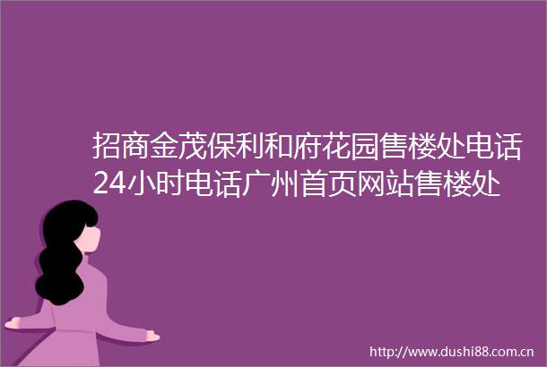 招商金茂保利和府花园售楼处电话24小时电话广州首页网站售楼处楼盘详情