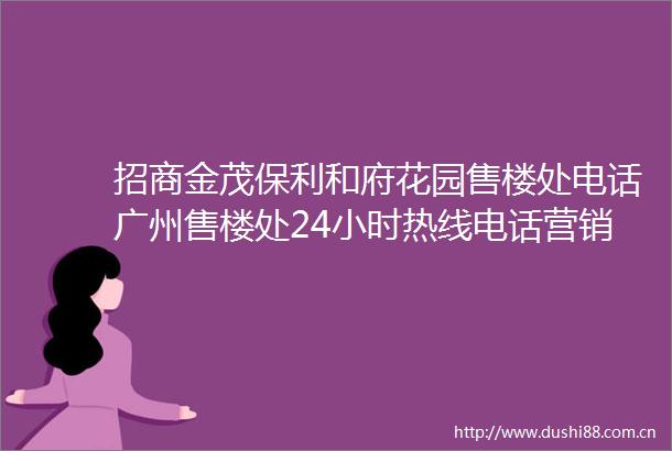招商金茂保利和府花园售楼处电话广州售楼处24小时热线电话营销中心电话