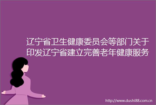 辽宁省卫生健康委员会等部门关于印发辽宁省建立完善老年健康服务体系实施方案的通知