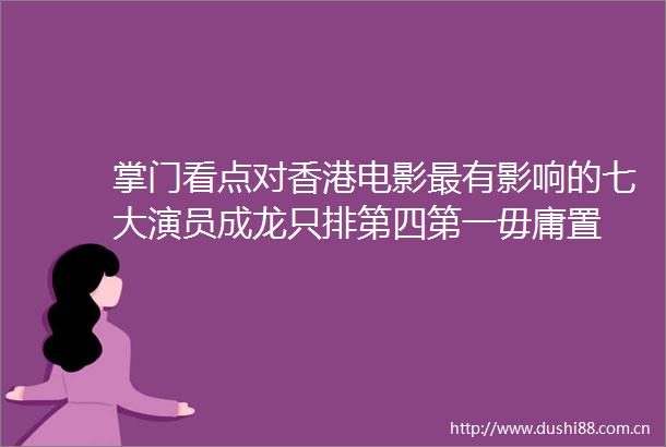 掌门看点对香港电影最有影响的七大演员成龙只排第四第一毋庸置