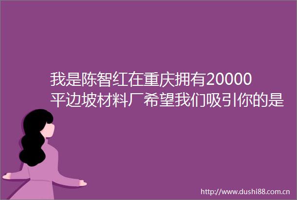 我是陈智红在重庆拥有20000平边坡材料厂希望我们吸引你的是工艺惊艳你的是品质留住你的是服务停留三秒认识我你不吃亏