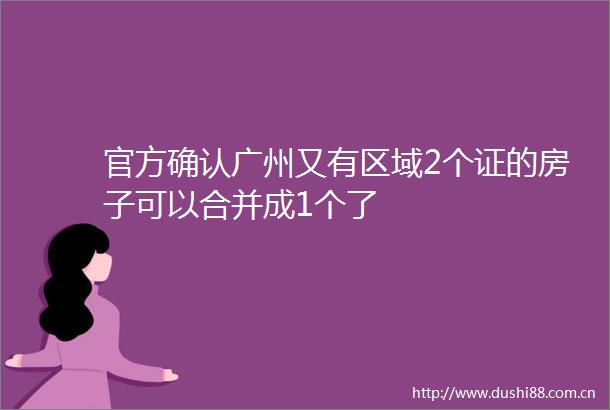 官方确认广州又有区域2个证的房子可以合并成1个了