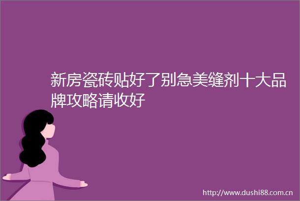 新房瓷砖贴好了别急美缝剂十大品牌攻略请收好