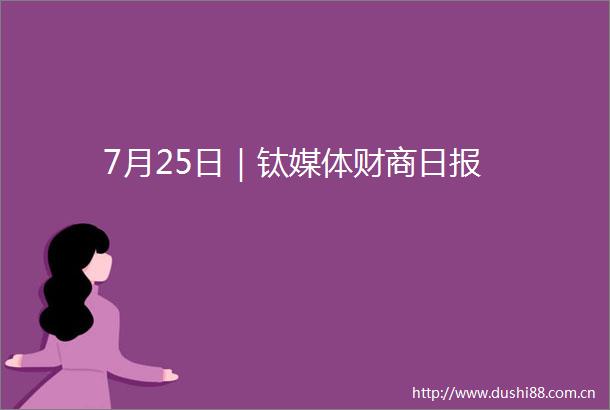 7月25日｜钛媒体财商日报