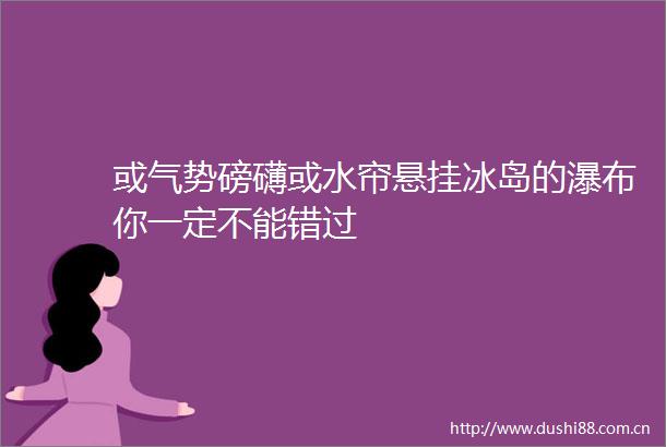 或气势磅礴或水帘悬挂冰岛的瀑布你一定不能错过