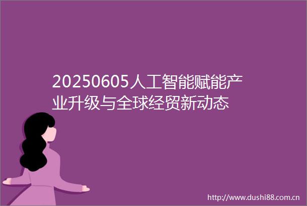 20250605人工智能赋能产业升级与全球经贸新动态