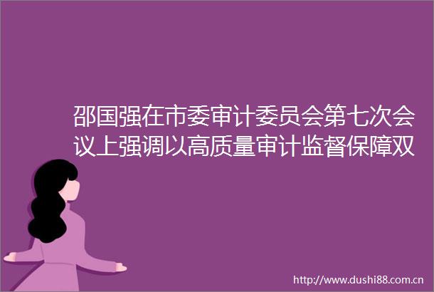 邵国强在市委审计委员会第七次会议上强调以高质量审计监督保障双鸭山转型高质量发展