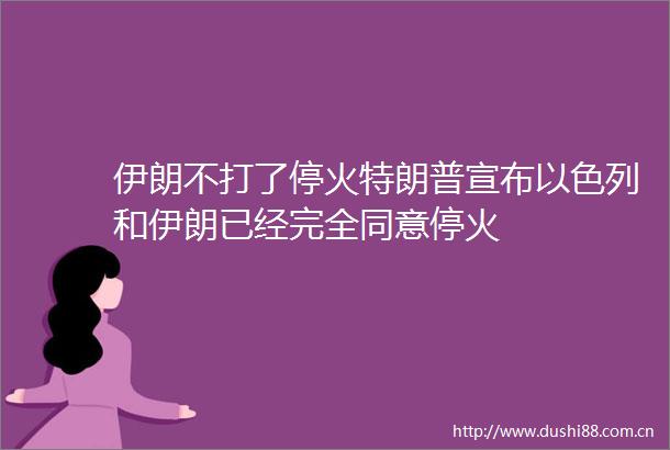 伊朗不打了停火特朗普宣布以色列和伊朗已经完全同意停火