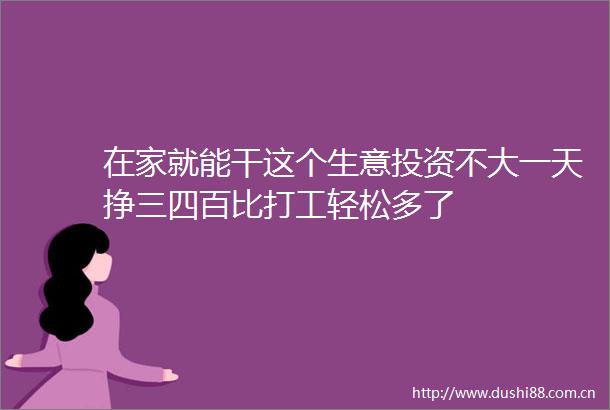 在家就能干这个生意投资不大一天挣三四百比打工轻松多了