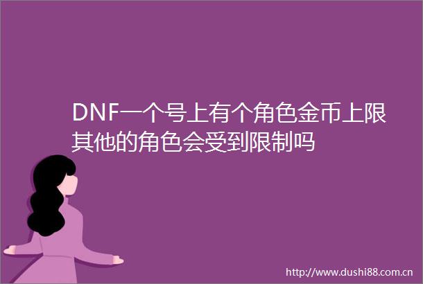 DNF一个号上有个角色金币上限其他的角色会受到限制吗