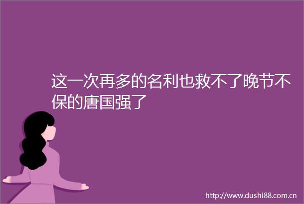 这一次再多的名利也救不了晚节不保的唐国强了