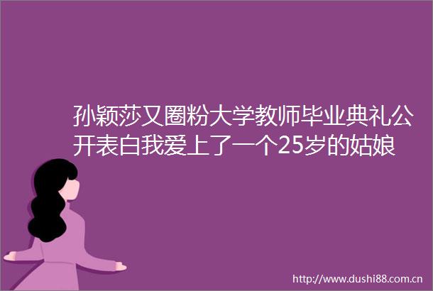 孙颖莎又圈粉大学教师毕业典礼公开表白我爱上了一个25岁的姑娘