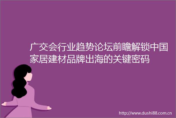 广交会行业趋势论坛前瞻解锁中居建材品牌出海的关键密码