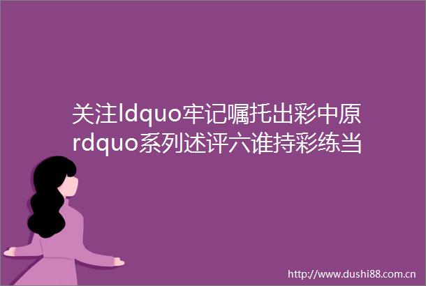关注ldquo牢记嘱托出彩中原rdquo系列述评六谁持彩练当空舞