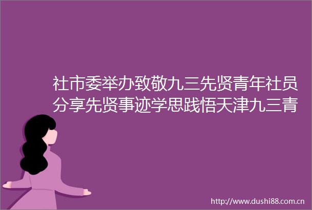 社市委举办致敬九三先贤青年社员分享先贤事迹学思践悟天津九三青年说第二期活动