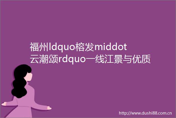 福州ldquo榕发middot云潮颂rdquo一线江景与优质教育的完美结合