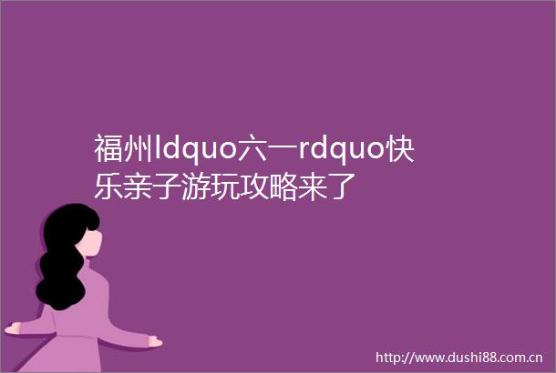 福州ldquo六一rdquo快乐亲子游玩攻略来了