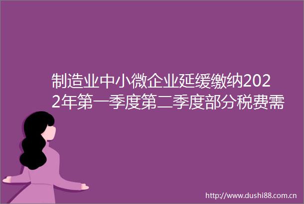 制造业中小微企业延缓缴纳2022年第一季度第二季度部分税费需要符合哪些条件