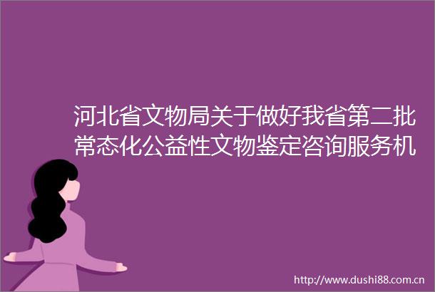 河北省文物局关于做好我省第二批常态化公益性文物鉴定咨询服务机构相关工作的通知