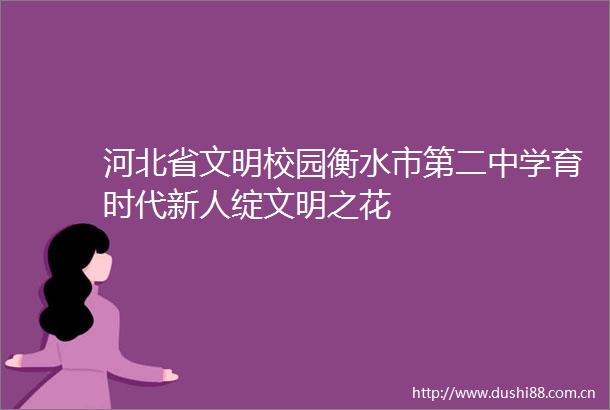 河北省文明校园衡水市第二中学育时代新人绽文明之花