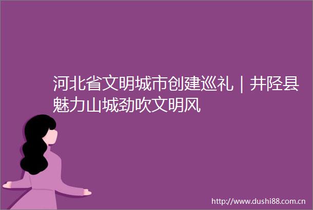 河北省文明城市创建巡礼｜井陉县魅力山城劲吹文明风