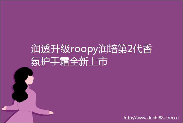 润透升级roopy润培第2代香氛护手霜全新上市