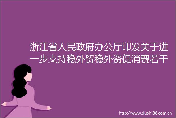 浙江省办公厅印发关于进一步支持稳外贸稳外资促消费若干措施的通知政策解读
