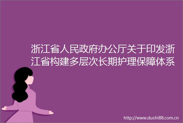 浙江省办公厅关于印发浙江省构建多层次长期护理保障体系实施方案的通知