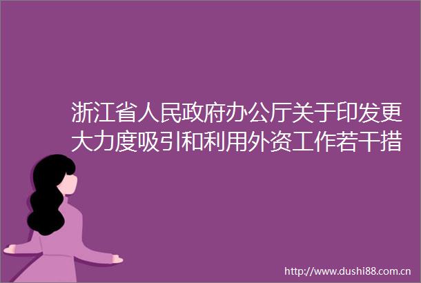 浙江省办公厅关于印发更大力度吸引和利用外资工作若干措施的通知