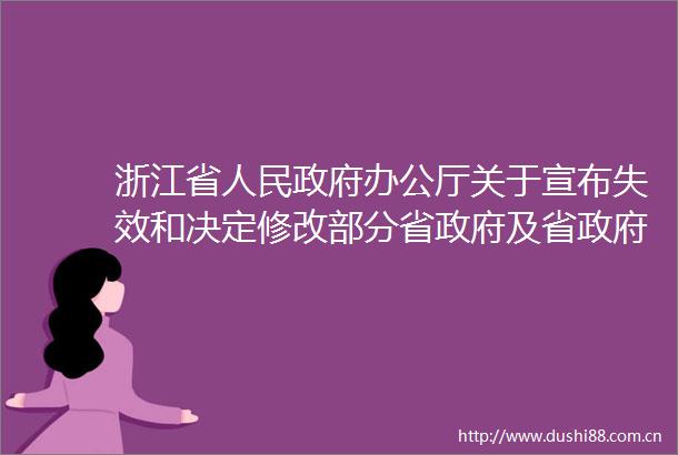 浙江省办公厅关于宣布失效和决定修改部分省及省办公厅行政规范性文件的通知的政策解读