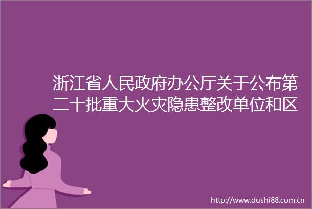 浙江省办公厅关于公布第二十批重大火灾隐患整改单位和区域的通知