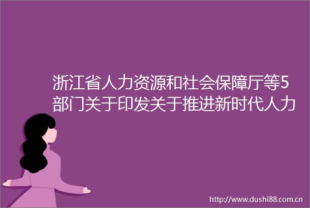 浙江省人力资源和社会保障厅等5部门关于印发关于推进新时代人力资源服务业高质量发展的若干意见的通知