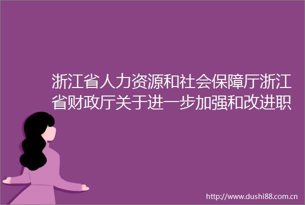 浙江省人力资源和社会保障厅浙江省财政厅关于进一步加强和改进职业培训补贴管理工作的通知