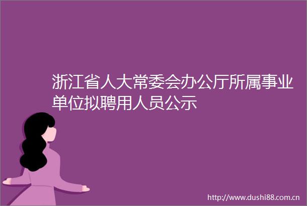 浙江省人大常委会办公厅所属事业单位拟聘用人员公示