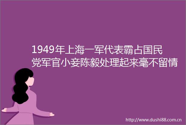 1949年上海一军代表霸占国民党军官小妾陈毅处理起来毫不留情