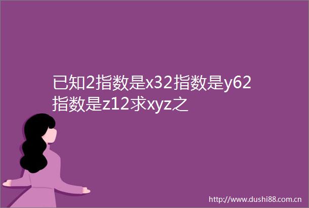 已知2指数是x32指数是y62指数是z12求xyz之