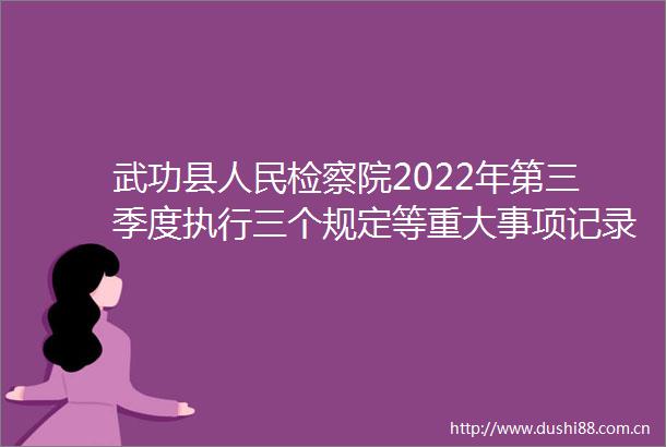 武功县检察院2022年第三季度执行三个规定等重大事项记录报告制度情况通报