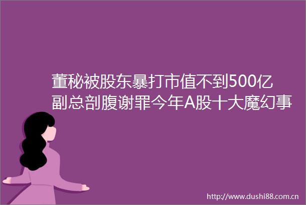 董秘被股东暴打市值不到500亿副总剖腹谢罪今年A股十大魔幻大盘点