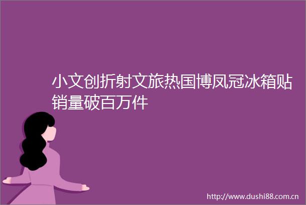小文创折射文旅热国博凤冠冰箱贴销量破百万件