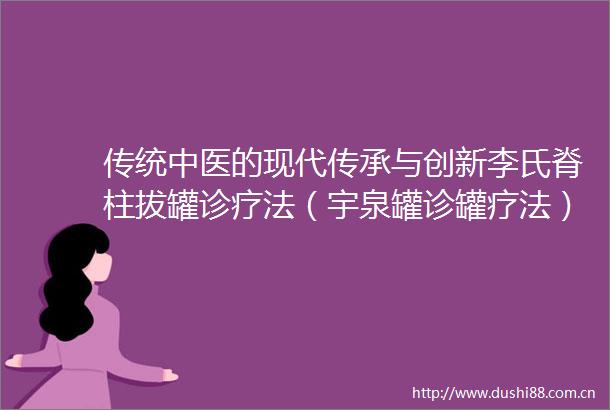 传统中医的现代传承与创新李氏脊柱拔罐诊疗法（宇泉罐诊罐疗法）