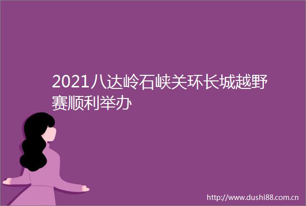 2021八达岭石峡关环长城越野赛顺利举办