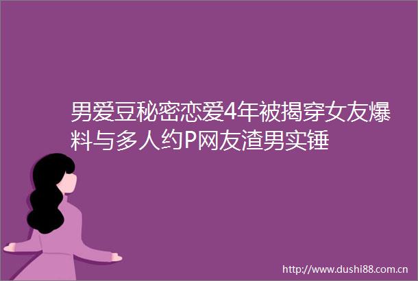 男爱豆秘密恋爱4年被揭穿女友爆料与多人约P网友渣男实锤