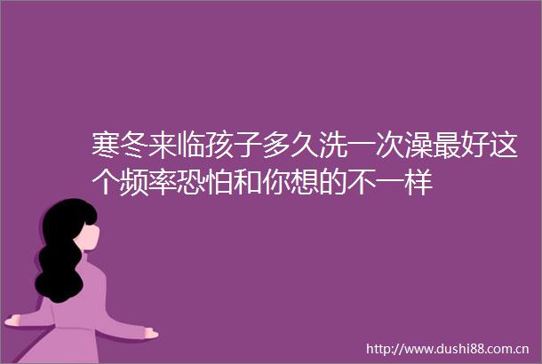 寒冬来临孩子多久洗一次澡最好这个频率恐怕和你想的不一样