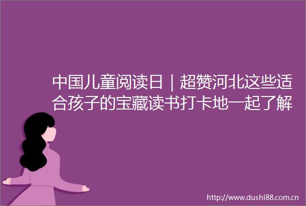 儿童阅读日｜超赞河北这些适合孩子的宝藏读书打卡地一起了解→