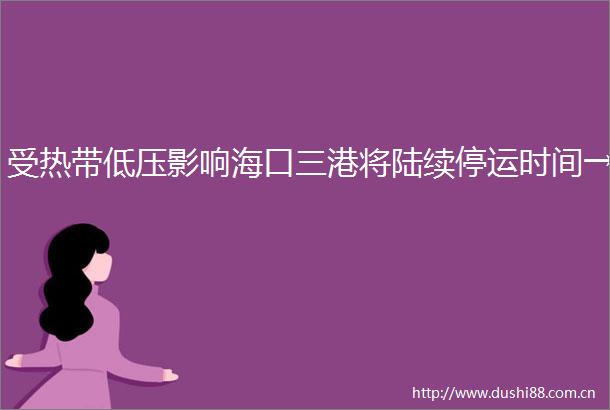 受热带低压影响海口三港将陆续停运时间→