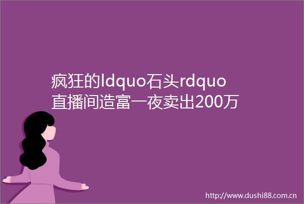 疯狂的ldquo石头rdquo直播间造富一夜卖出200万