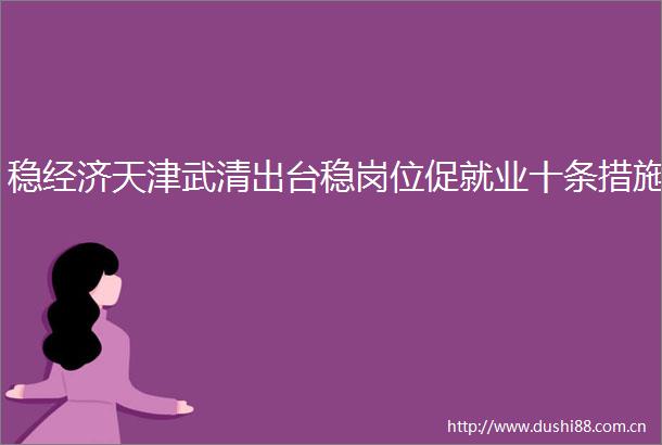 稳经济天津武清出台稳岗位促就业十条措施