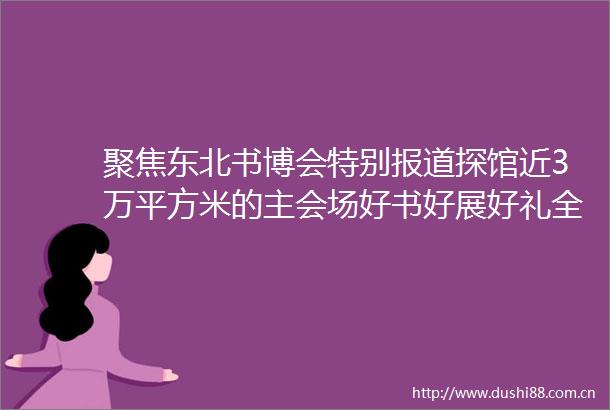 聚焦东北书博会特别报道探馆近3万平方米的主会场好书好展好礼全安排