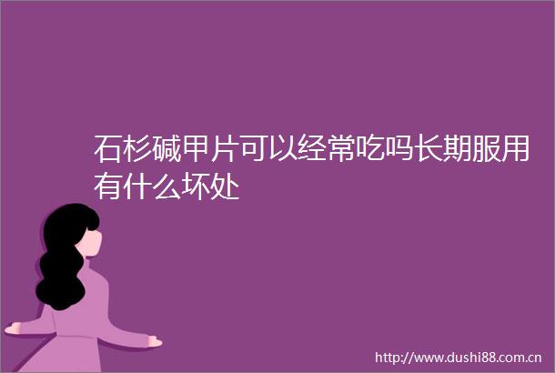 石杉碱甲片可以经常吃吗长期服用有什么坏处